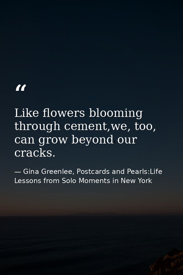 Like flowers blooming through cement,we, too, can grow beyond our cracks. — Gina Greenlee, Postcards and Pearls:Life Lessons from Solo Moments in New York