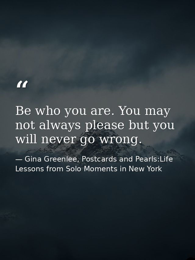 Be who you are. You may not always please but you will never go wrong. — Gina Greenlee, Postcards and Pearls:Life Lessons from Solo Moments in New York