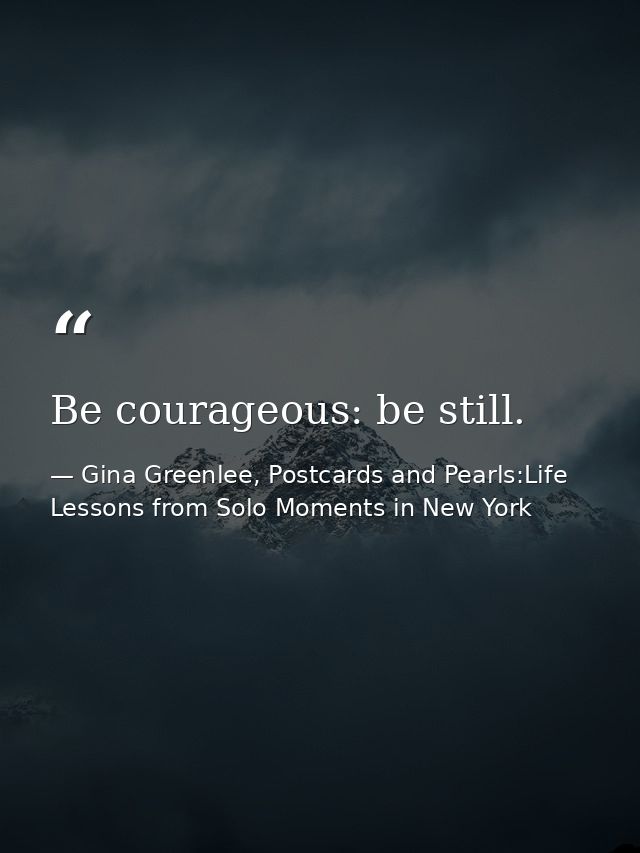 Be courageous: be still. — Gina Greenlee, Postcards and Pearls:Life Lessons from Solo Moments in New York