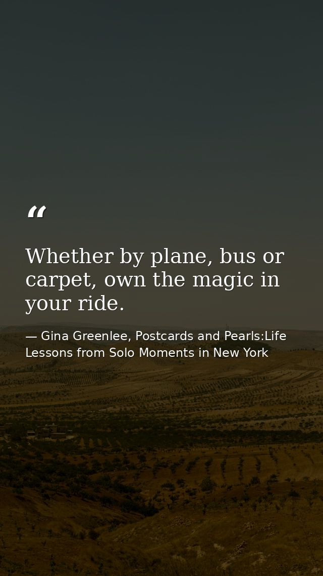 Whether by plane, bus or carpet, own the magic in your ride. — Gina Greenlee, Postcards and Pearls:Life Lessons from Solo Moments in New York