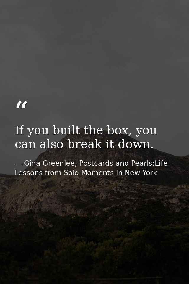 If you built the box, you can also break it down. — Gina Greenlee, Postcards and Pearls:Life Lessons from Solo Moments in New York