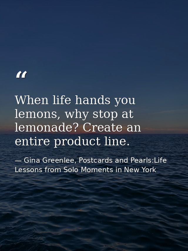 When life hands you lemons, why stop at lemonade? Create an entire product line. — Gina Greenlee, Postcards and Pearls:Life Lessons from Solo Moments in New York