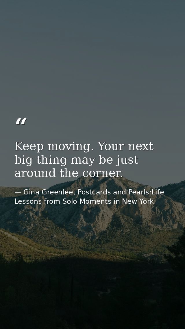 Keep moving. Your next big thing may be just around the corner. — Gina Greenlee, Postcards and Pearls:Life Lessons from Solo Moments in New York