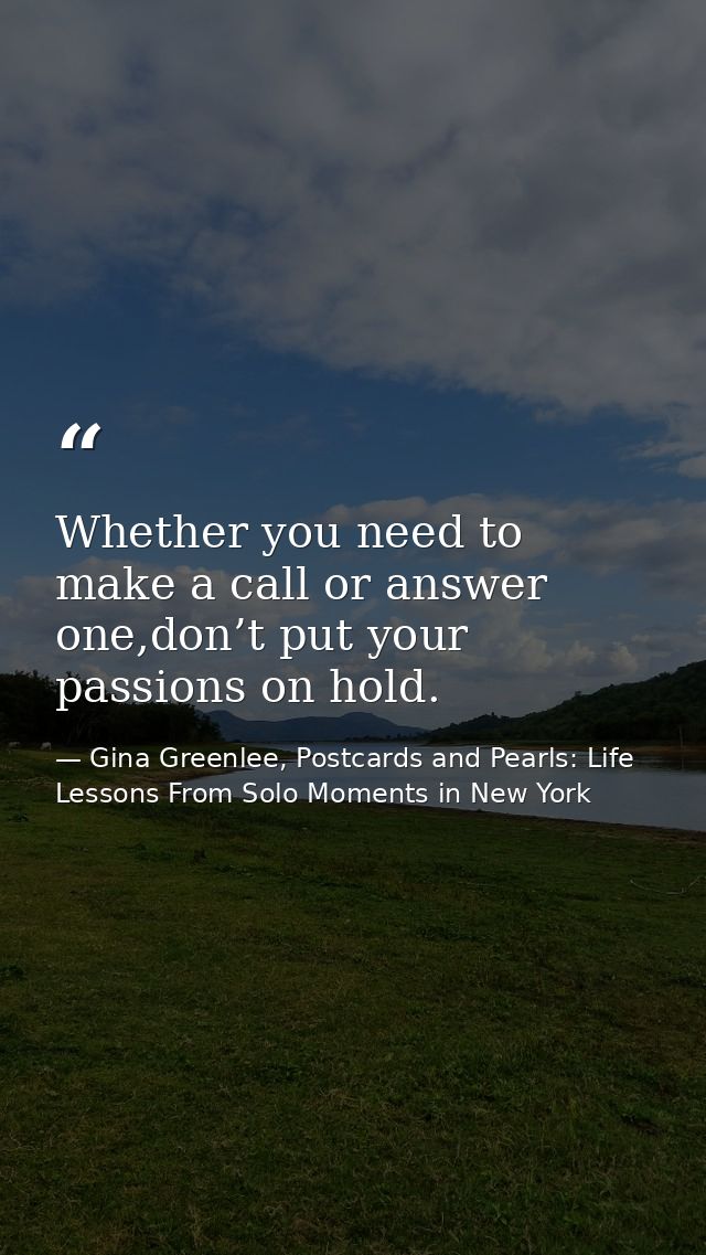 Whether you need to make a call or answer one,don’t put your passions on hold. — Gina Greenlee, Postcards and Pearls: Life Lessons From Solo Moments in New York