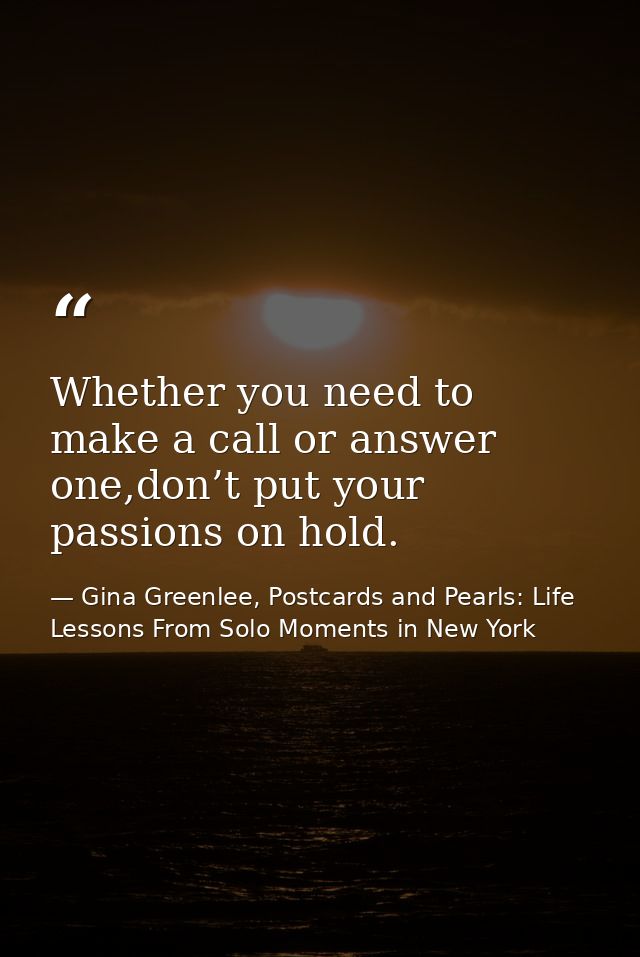 Whether you need to make a call or answer one,don’t put your passions on hold. — Gina Greenlee, Postcards and Pearls: Life Lessons From Solo Moments in New York
