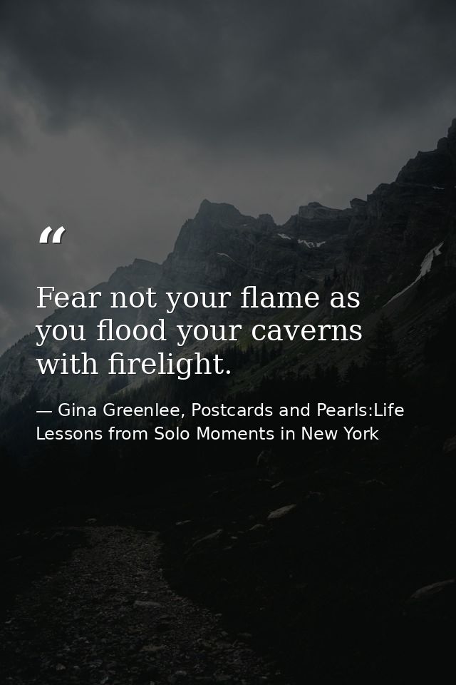 Fear not your flame as you flood your caverns with firelight. — Gina Greenlee, Postcards and Pearls:Life Lessons from Solo Moments in New York