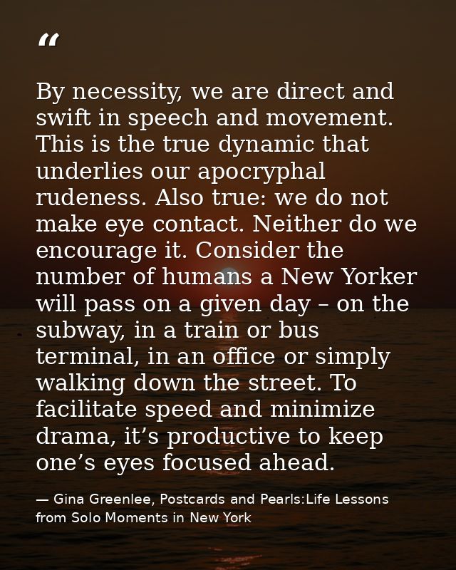 By necessity, we are direct and swift in speech and movement. This is the true dynamic that underlies our apocryphal rud — Gina Greenlee, Postcards and Pearls:Life Lessons from Solo Moments in New York