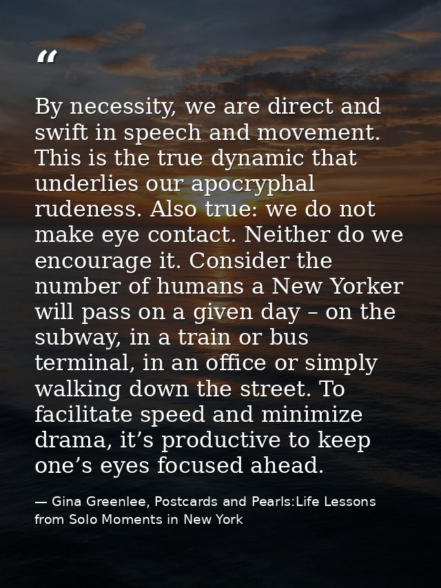 By necessity, we are direct and swift in speech and movement. This is the true dynamic that underlies our apocryphal rud — Gina Greenlee, Postcards and Pearls:Life Lessons from Solo Moments in New York