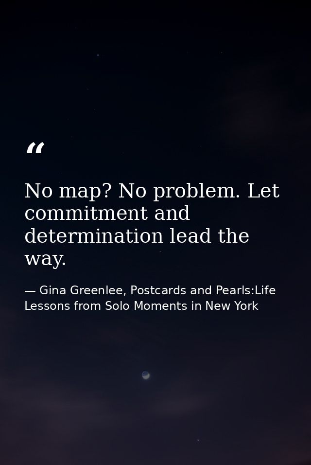 No map? No problem. Let commitment and determination lead the way. — Gina Greenlee, Postcards and Pearls:Life Lessons from Solo Moments in New York