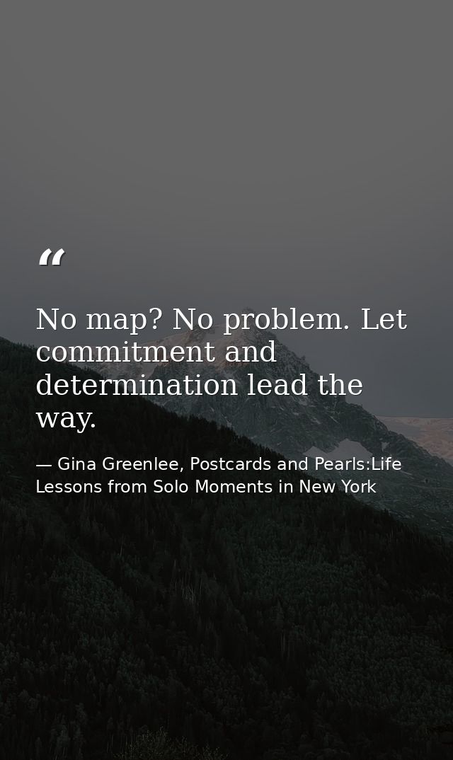 No map? No problem. Let commitment and determination lead the way. — Gina Greenlee, Postcards and Pearls:Life Lessons from Solo Moments in New York