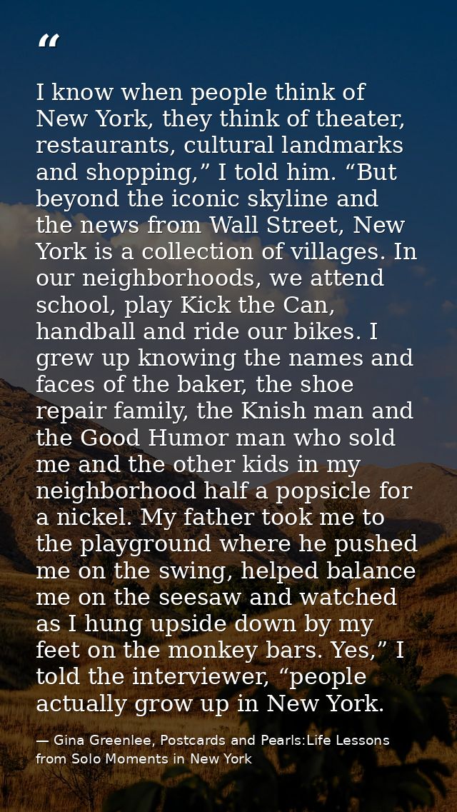 I know when people think of New York, they think of theater, restaurants, cultural landmarks and shopping,” I told him.  — Gina Greenlee, Postcards and Pearls:Life Lessons from Solo Moments in New York