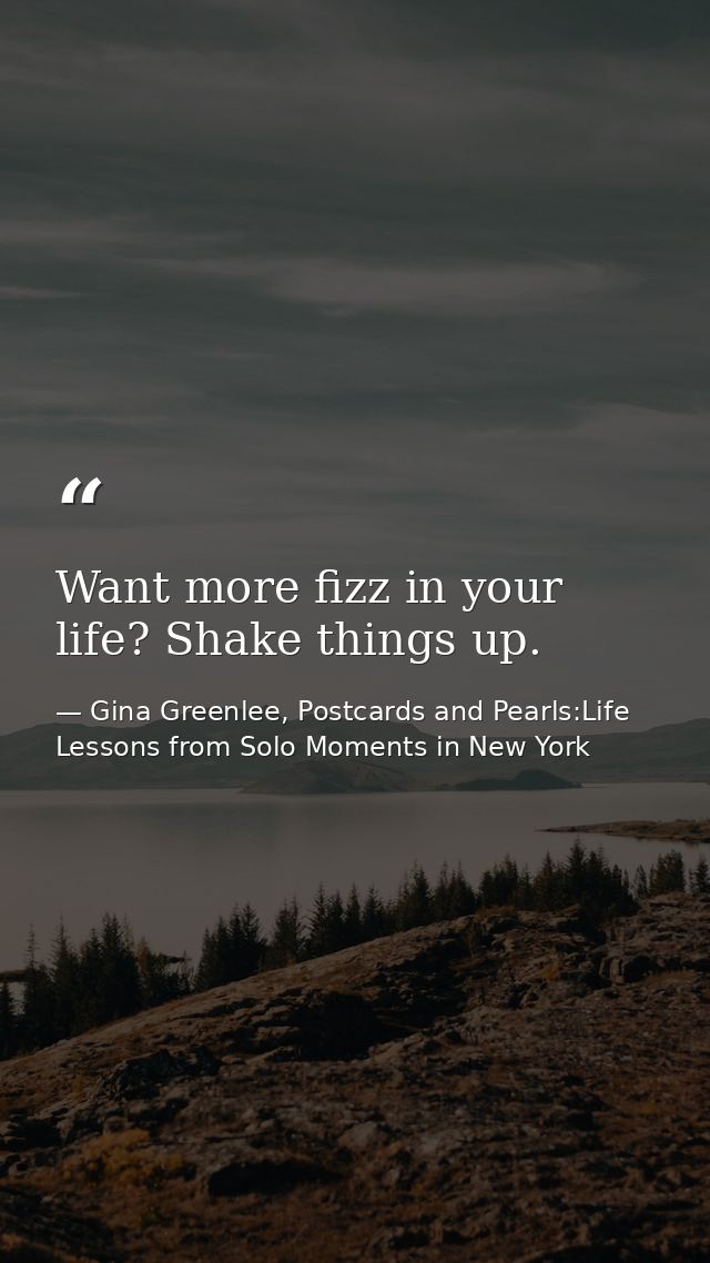 Want more fizz in your life? Shake things up. — Gina Greenlee, Postcards and Pearls:Life Lessons from Solo Moments in New York