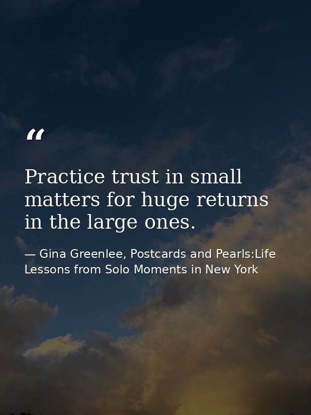 Practice trust in small matters for huge returns in the large ones. — Gina Greenlee, Postcards and Pearls:Life Lessons from Solo Moments in New York