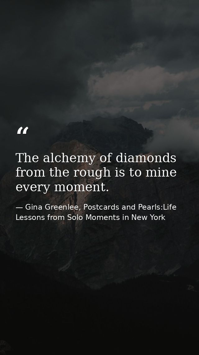 The alchemy of diamonds from the rough is to mine every moment. — Gina Greenlee, Postcards and Pearls:Life Lessons from Solo Moments in New York