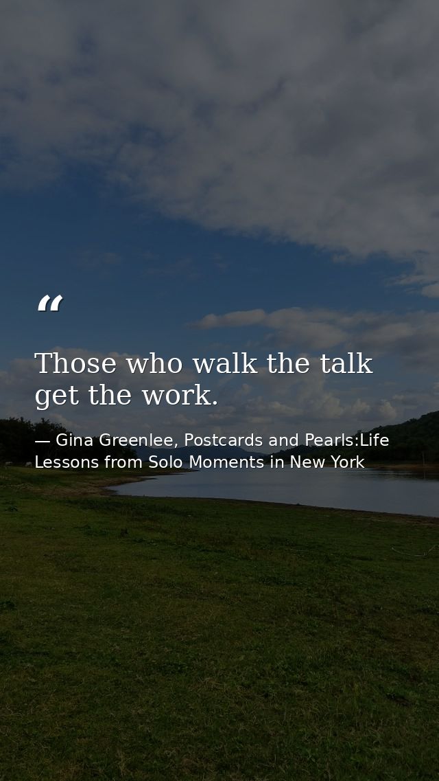 Those who walk the talk get the work. — Gina Greenlee, Postcards and Pearls:Life Lessons from Solo Moments in New York