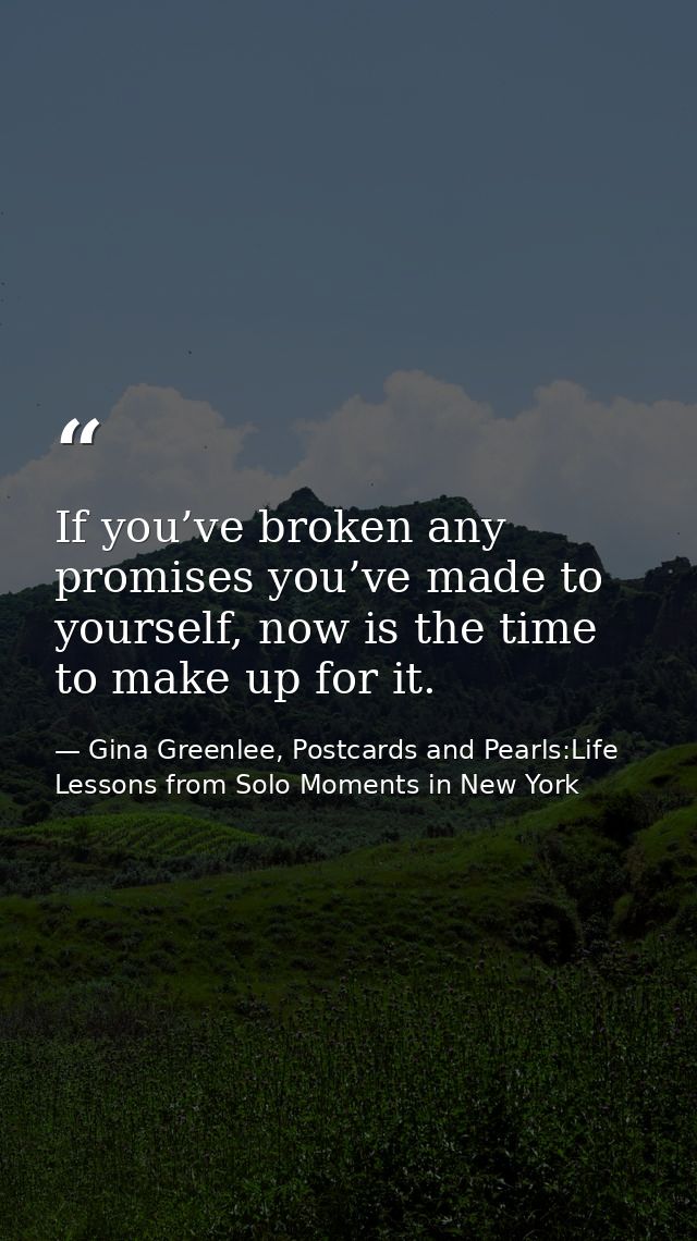 If you’ve broken any promises you’ve made to yourself, now is the time to make up for it. — Gina Greenlee, Postcards and Pearls:Life Lessons from Solo Moments in New York