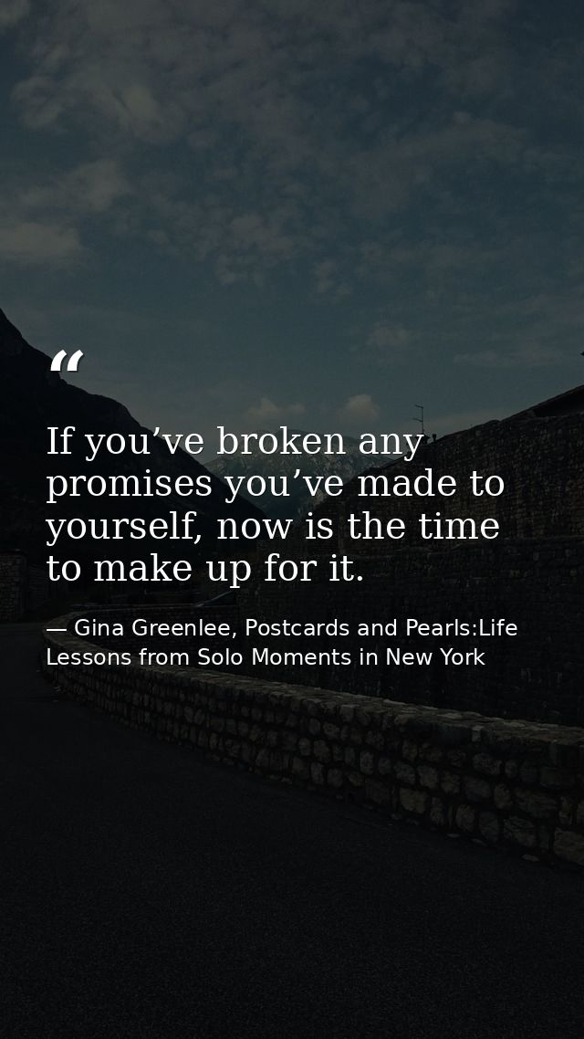 If you’ve broken any promises you’ve made to yourself, now is the time to make up for it. — Gina Greenlee, Postcards and Pearls:Life Lessons from Solo Moments in New York