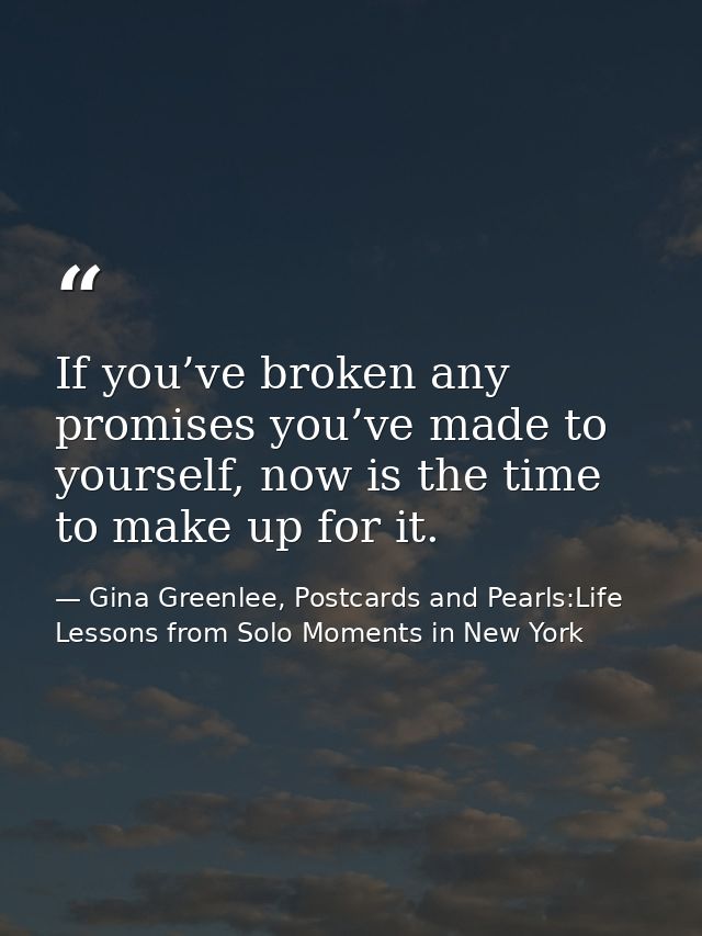If you’ve broken any promises you’ve made to yourself, now is the time to make up for it. — Gina Greenlee, Postcards and Pearls:Life Lessons from Solo Moments in New York