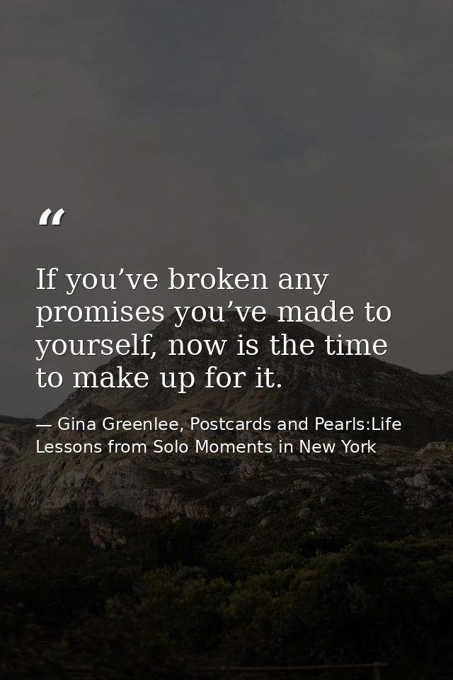 If you’ve broken any promises you’ve made to yourself, now is the time to make up for it. — Gina Greenlee, Postcards and Pearls:Life Lessons from Solo Moments in New York