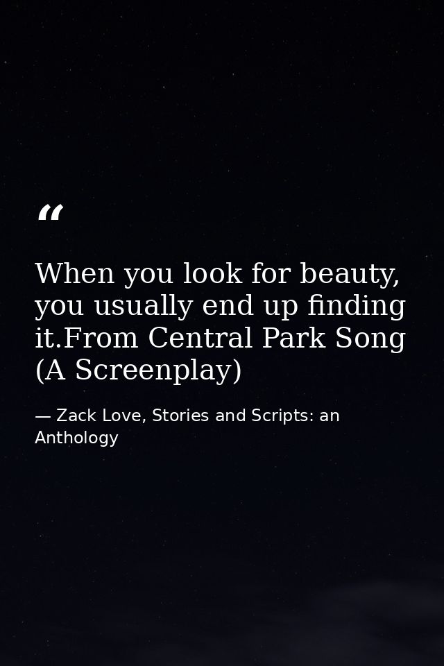 When you look for beauty, you usually end up finding it.From Central Park Song (A Screenplay) — Zack Love, Stories and Scripts: an Anthology