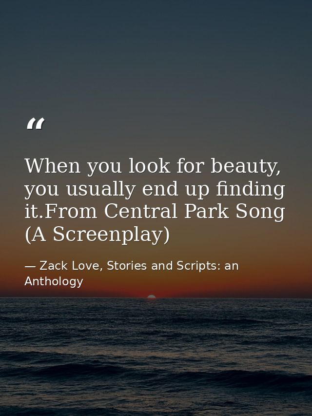 When you look for beauty, you usually end up finding it.From Central Park Song (A Screenplay) — Zack Love, Stories and Scripts: an Anthology
