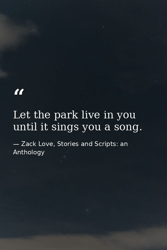 Let the park live in you until it sings you a song. — Zack Love, Stories and Scripts: an Anthology