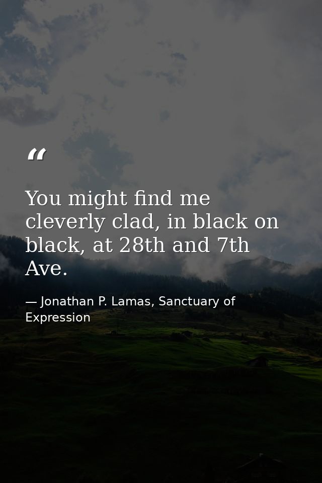 You might find me cleverly clad, in black on black, at 28th and 7th Ave. — Jonathan P. Lamas, Sanctuary of Expression