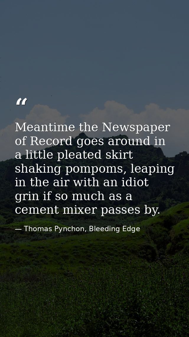 Meantime the Newspaper of Record goes around in a little pleated skirt shaking pompoms, leaping in the air with an idiot — Thomas Pynchon, Bleeding Edge