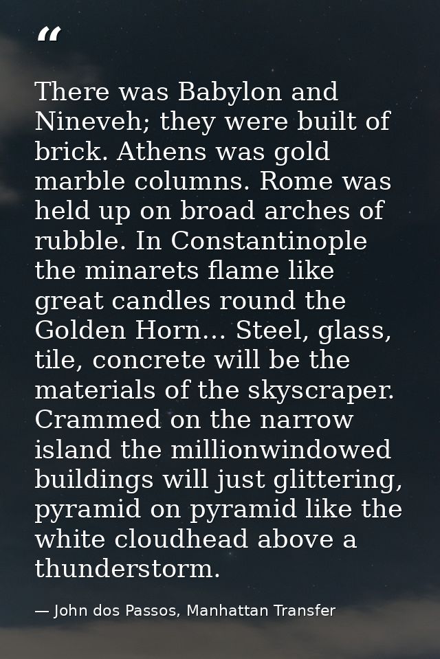There was Babylon and Nineveh; they were built of brick. Athens was gold marble columns. Rome was held up on broad arche — John dos Passos, Manhattan Transfer