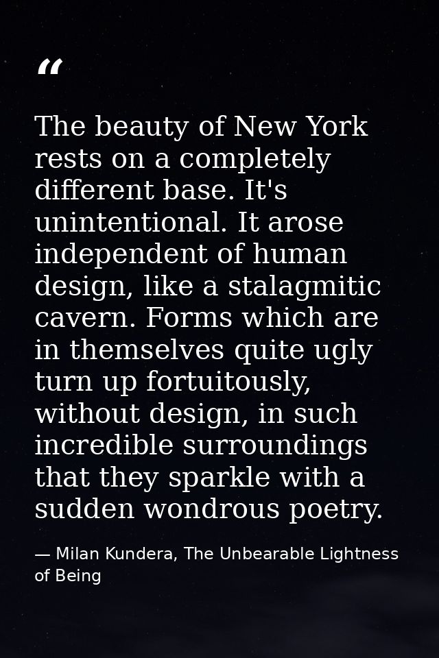 The beauty of New York rests on a completely different base. It's unintentional. It arose independent of human design, l — Milan Kundera, The Unbearable Lightness of Being