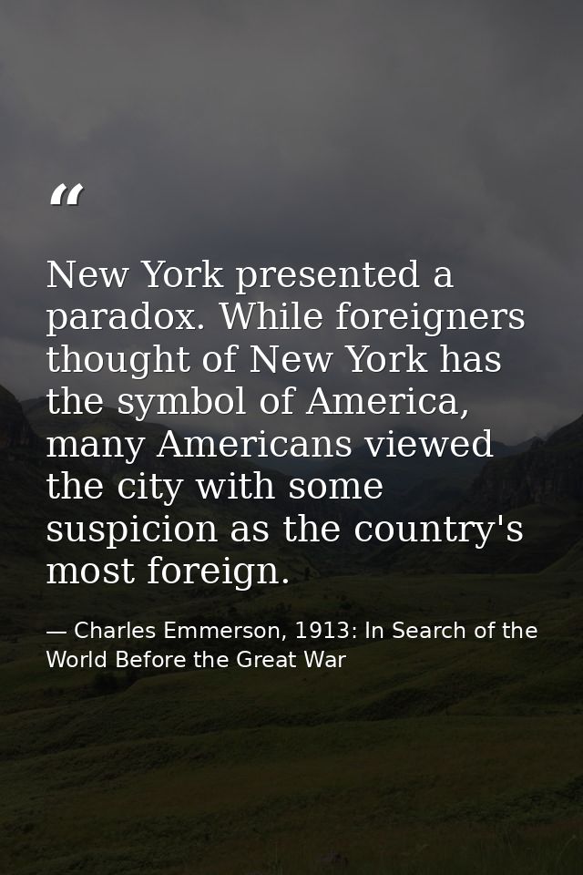 New York presented a paradox. While foreigners thought of New York has the symbol of America, many Americans viewed the  — Charles Emmerson, 1913: In Search of the World Before the Great War
