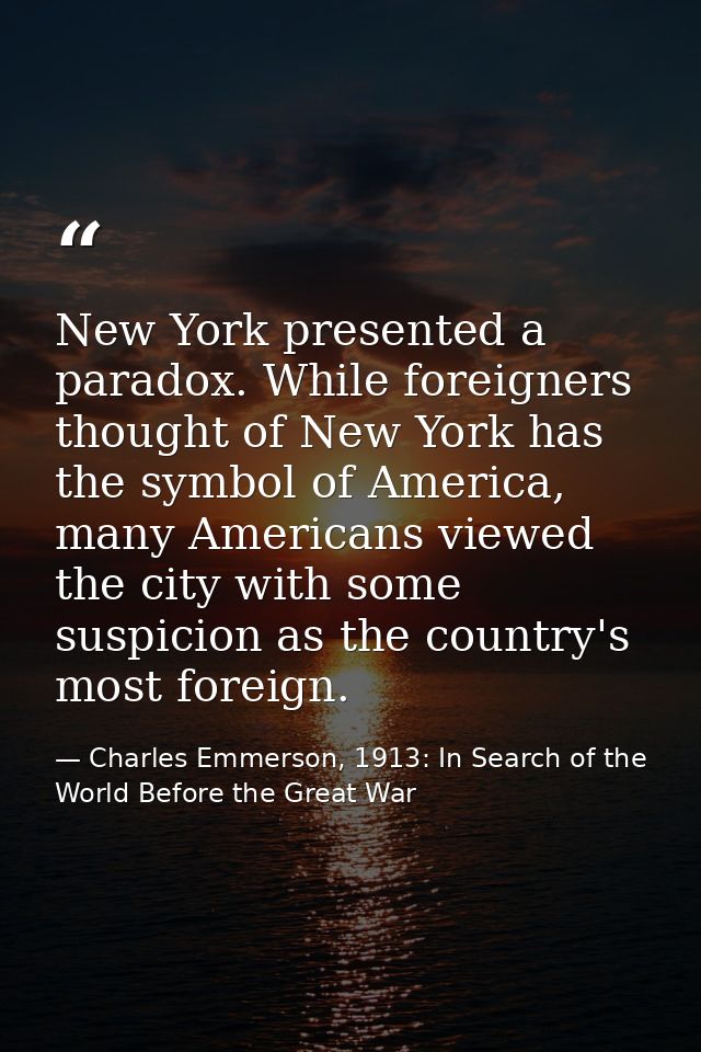 New York presented a paradox. While foreigners thought of New York has the symbol of America, many Americans viewed the  — Charles Emmerson, 1913: In Search of the World Before the Great War