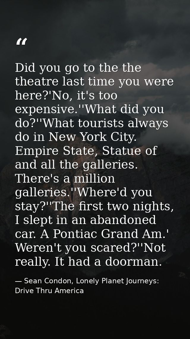 Did you go to the the theatre last time you were here?'No, it's too expensive.''What did you do?''What tourists always d — Sean Condon, Lonely Planet Journeys: Drive Thru America