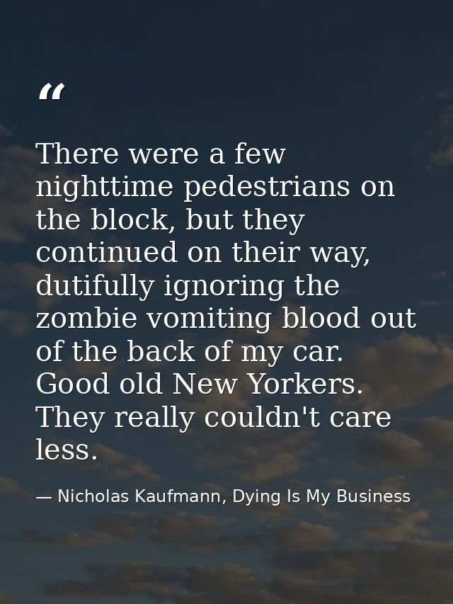 There were a few nighttime pedestrians on the block, but they continued on their way, dutifully ignoring the zombie vomi — Nicholas Kaufmann, Dying Is My Business