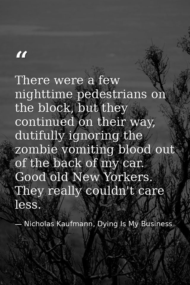 There were a few nighttime pedestrians on the block, but they continued on their way, dutifully ignoring the zombie vomi — Nicholas Kaufmann, Dying Is My Business