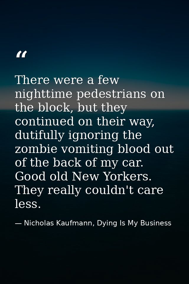 There were a few nighttime pedestrians on the block, but they continued on their way, dutifully ignoring the zombie vomi — Nicholas Kaufmann, Dying Is My Business
