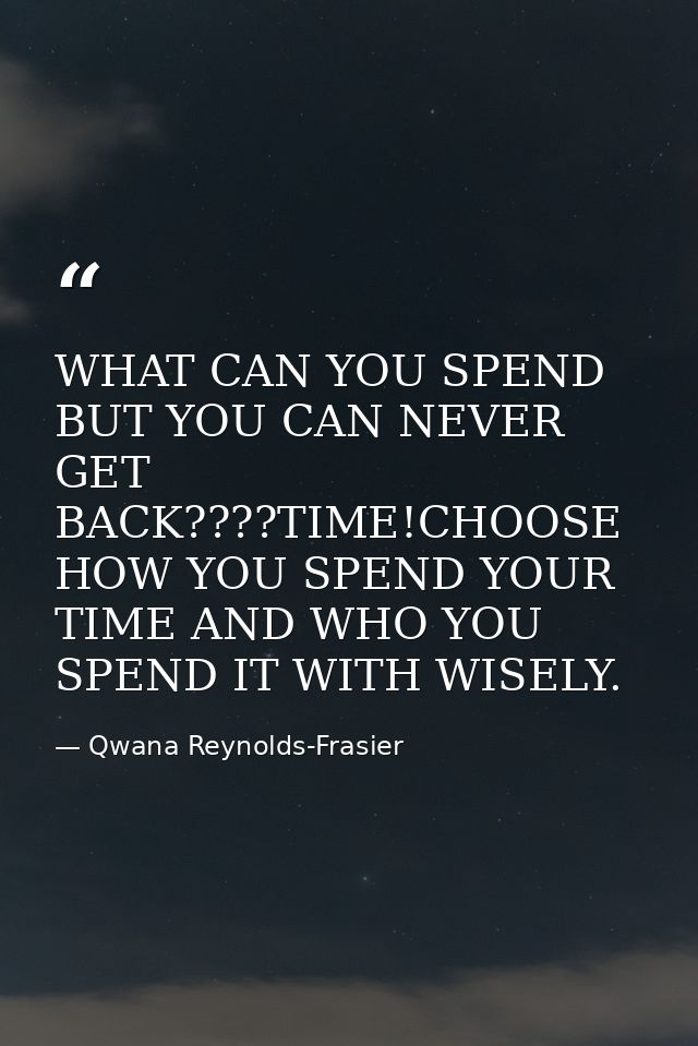 WHAT CAN YOU SPEND BUT YOU CAN NEVER GET BACK????TIME!CHOOSE HOW YOU SPEND YOUR TIME AND WHO YOU SPEND IT WITH WISELY. — Qwana Reynolds-Frasier