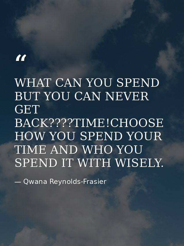 WHAT CAN YOU SPEND BUT YOU CAN NEVER GET BACK????TIME!CHOOSE HOW YOU SPEND YOUR TIME AND WHO YOU SPEND IT WITH WISELY. — Qwana Reynolds-Frasier