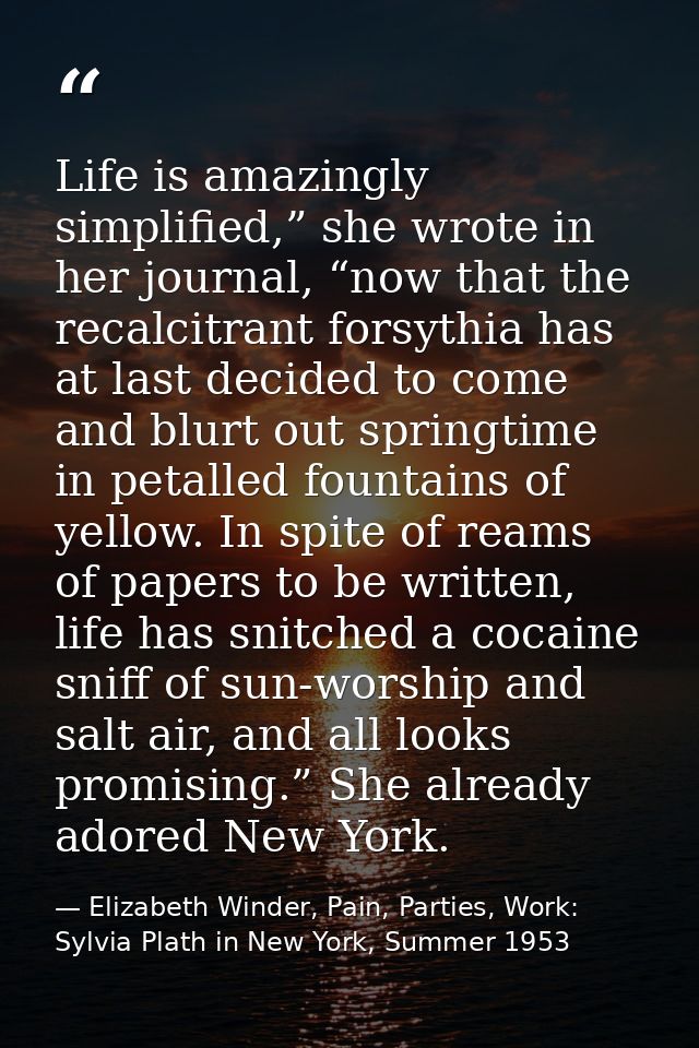 Life is amazingly simplified,” she wrote in her journal, “now that the recalcitrant forsythia has at last decided to com — Elizabeth Winder, Pain, Parties, Work: Sylvia Plath in New York, Summer 1953