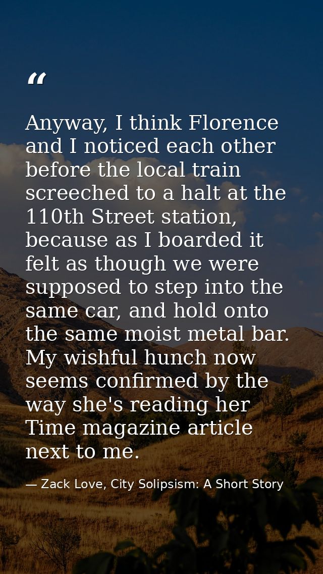 Anyway, I think Florence and I noticed each other before the local train screeched to a halt at the 110th Street station — Zack Love, City Solipsism: A Short Story