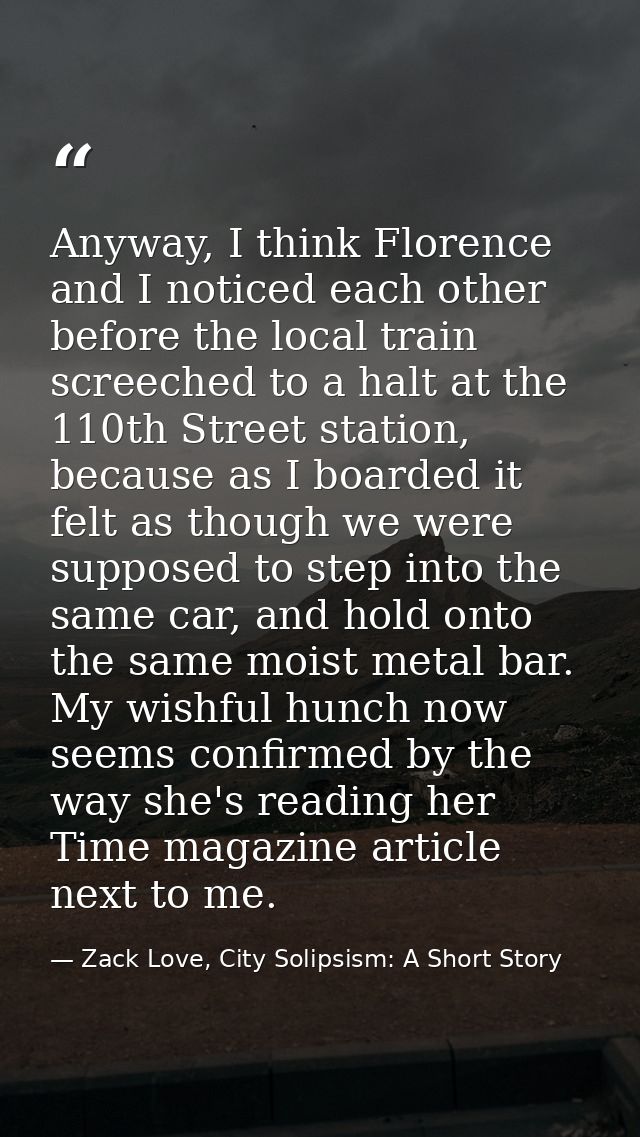 Anyway, I think Florence and I noticed each other before the local train screeched to a halt at the 110th Street station — Zack Love, City Solipsism: A Short Story