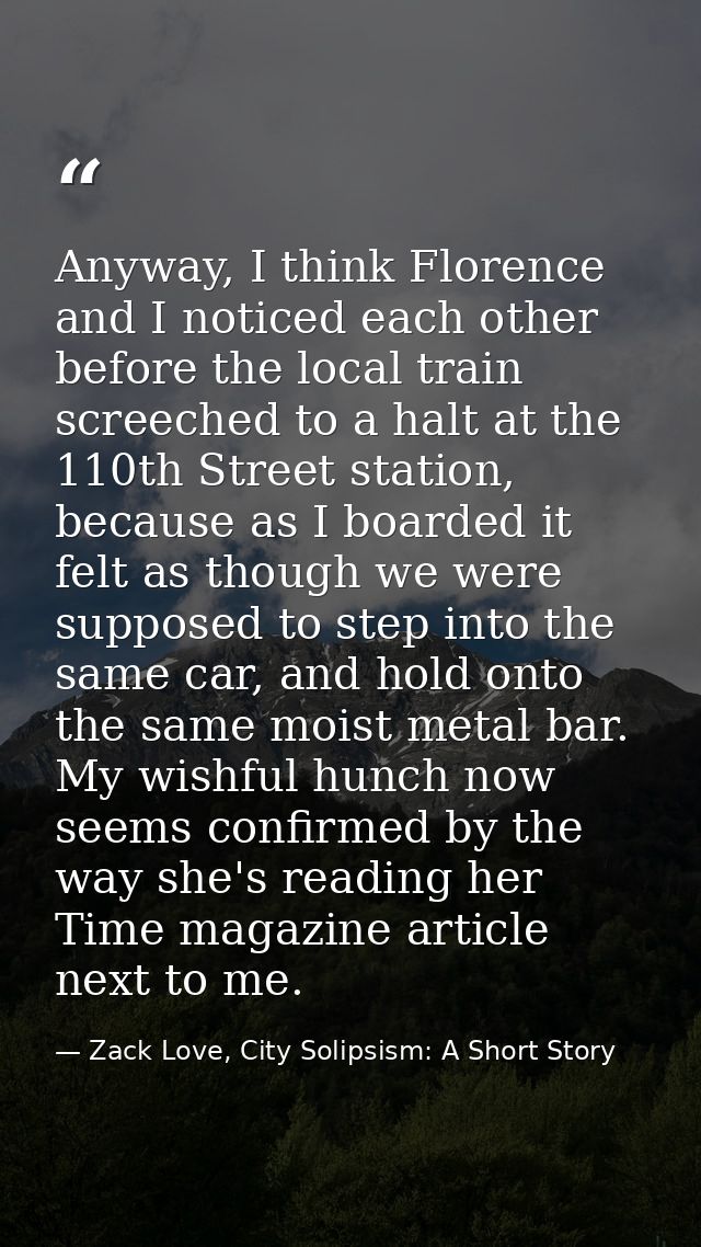 Anyway, I think Florence and I noticed each other before the local train screeched to a halt at the 110th Street station — Zack Love, City Solipsism: A Short Story