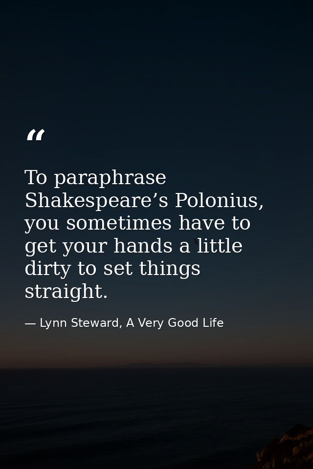 To paraphrase Shakespeare’s Polonius, you sometimes have to get your hands a little dirty to set things straight. — Lynn Steward, A Very Good Life
