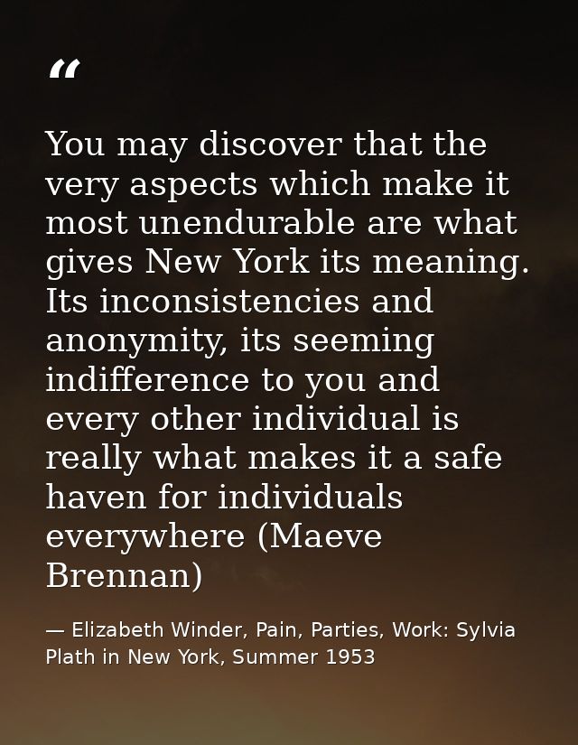 You may discover that the very aspects which make it most unendurable are what gives New York its meaning. Its inconsist — Elizabeth Winder, Pain, Parties, Work: Sylvia Plath in New York, Summer 1953