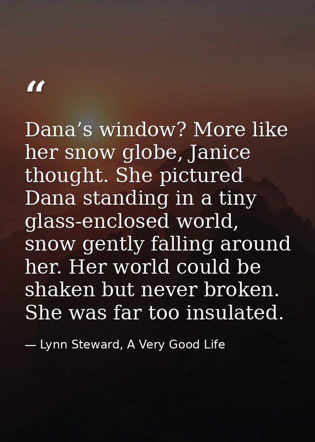 Dana’s window? More like her snow globe, Janice thought. She pictured Dana standing in a tiny glass-enclosed world, snow — Lynn Steward, A Very Good Life