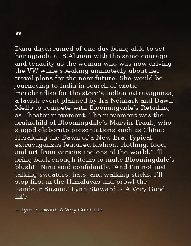 Dana daydreamed of one day being able to set her agenda at B.Altman with the same courage and tenacity as the woman who  — Lynn Steward, A Very Good Life