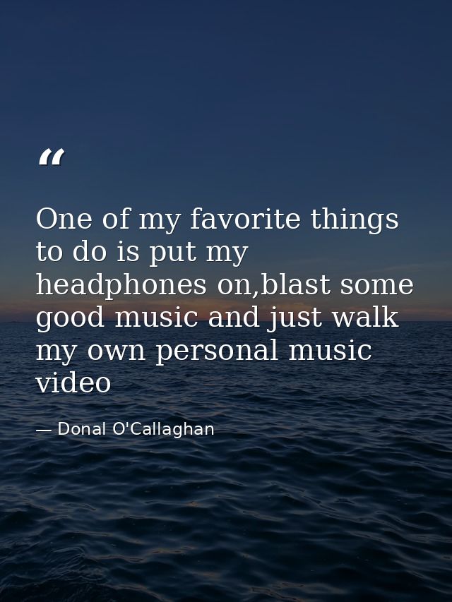 One of my favorite things to do is put my headphones on,blast some good music and just walk my own personal music video — Donal O'Callaghan