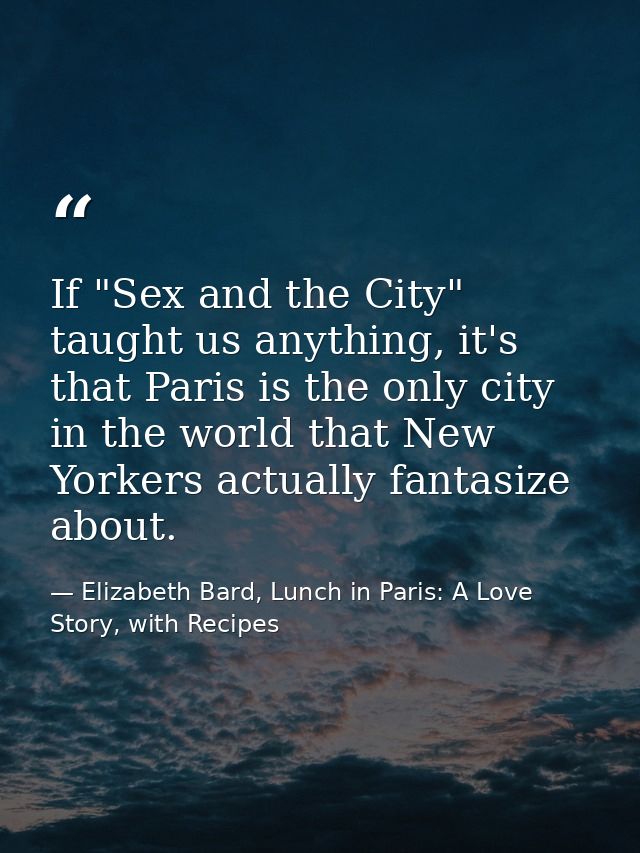 If "Sex and the City" taught us anything, it's that Paris is the only city in the world that New Yorkers actually fantas — Elizabeth Bard, Lunch in Paris: A Love Story, with Recipes