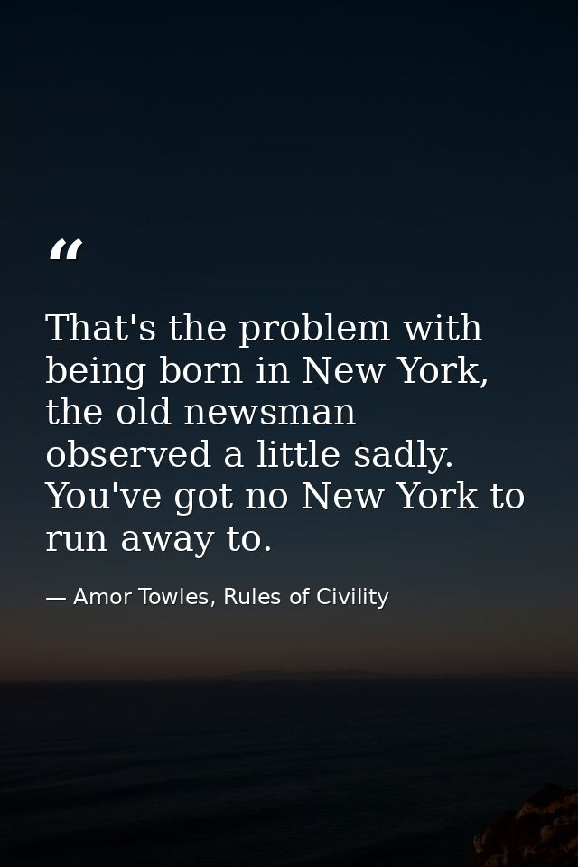 That's the problem with being born in New York, the old newsman observed a little sadly. You've got no New York to run a — Amor Towles, Rules of Civility