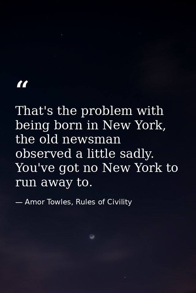 That's the problem with being born in New York, the old newsman observed a little sadly. You've got no New York to run a — Amor Towles, Rules of Civility